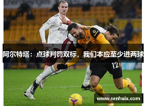 阿尔特塔:点球判罚双标,我们本应至少进两球 阿尔特塔:点球判罚双标,我们本应至少进两球