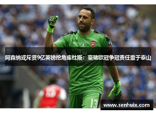 阿森纳或斥资9亿英镑挖角库杜斯:豪赌欧冠争冠责任重于泰山 阿森纳或斥资9亿英镑挖角库杜斯:豪赌欧冠争冠责任重于泰山