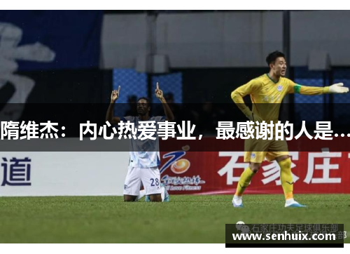 隋维杰:内心热爱事业,最感谢的人是… 隋维杰:内心热爱事业,最感谢的人是…