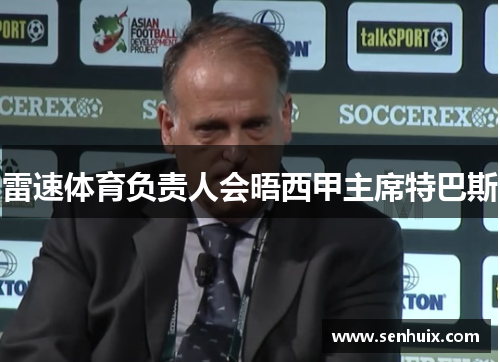 雷速体育负责人会晤西甲主席特巴斯 雷速体育负责人会晤西甲主席特巴斯